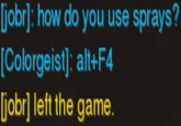 obrl: how do you use sprays? [Colorgeist]: alt+F4 [jobr] left the game.