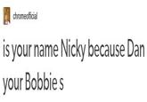 Tumblr - "*Source*":http://chromeofficial.tumblr.com/post/122987759204/is-your-name-nicky-because-dan-your-bobbie-s