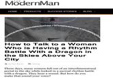 THE ModernMan HOME PRODUCTS SUCCESS STORIES BLOG How to Talk to a Woman Who is Having a Rhythm Battle With a Dragon in the Skies Above Your City by Dan Bacon Dating These days, many women fall out of an interdimensional portal in the sky while locked in a surreal rhythm battle with a dragon. They hear a sound. But how do you make that sound your voice?