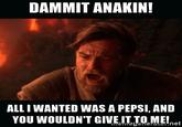DAMMIT ANAKIN! ALL I WANTED WAS A PEPSI, AND YOU WOULDN'T GIVE.ITLOME!net
