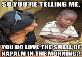 SOYOURETELLING ME YOU DO LOVE THESMELL OF NAPALM IN THE MORNING?