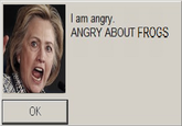 I am angry ANGRY ABOUT FROGS OK
