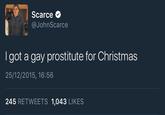 Scarce @JohnScarce I got a gay prostitute for Christmas 25/12/2015, 16:56 245 RETWEETS 1,043 LIKES