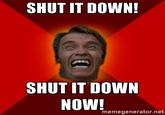 SHUT IT DOWN! SHUT IT DOWN NOW! memegenerator.net