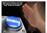 When you're about to nut and she looks you in the eye and says "leafy and ricegum" ZooBoo