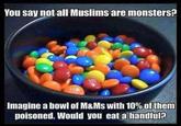 You say not all Muslims are monsters? Imagine a bowl of M&Ms with 10% of them poisoned. Would you eat a handful?