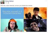 Doug Walker 4 h- And this, dear internet, is how you cheat at a meme. Describe yourself in 3 fictional characters