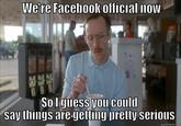 We're Facelbook official now So I guess Vou coulil Say things are getting pretty serious quickmeme.com