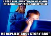 ITOLD HIM I WANTED TO MAKE OUR RELATIONSHIP FACEBOOK OFFICIAL HE REPLIED"COOL STORY BRO"