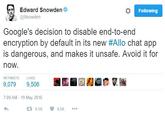 Edward Snowden @Snowden Following Google's decision to disable end-to-end encryption by default in its new #Allo chat app is dangerous, and makes it unsafe. Avoid it for now. RETWEETS LIKES 9,079 9,506 7:09 AM-19 May 2016 rag 驥1@ 9.1K 9.5K