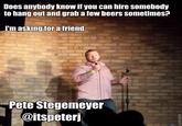 Does anybody know if you can hire somebody to hang out and grab a few beers sometimes? 'm asking for a friend pete Stegemeyer @itspeterj