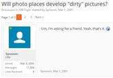 WIll photo places develop "dirty" pictures? Discussion in 'Off Topic' started by Spoooon, Mar 1, 2001 Page 1 of 3 2 3 Next> Um, I'm asking for a friend. Yeah, that's it. Spoooon Lifer Joined: Mar 3, 2000 Messages Likes Received: 11,334 4 Spoooon, Mar 1, 2001