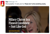 just like GOD 3uua @eshaLegal - 21h This is powerful. I'm sorry, but it is. Please don't write something snarky. Opinions Hillary Clinton Is a Flawed Candidate -Just Like God By Avraham Bronstein