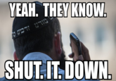 YEAH. THEY KNOW SHUT.IT. DOWN