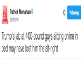 Pattymo Tweet Patrick Monahan @pattymo Following Trump's jab at 400-pound guys sitting online in bed may have lost him the alt-right