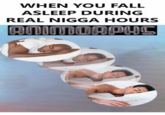 WHEN YOU FALL ASLEEP DURING REAL N---- HOURS