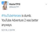 MasterTP10 @MasterTP1 #YouTubeHeroes is dumb. YouTube Adventure 2 was better anyWayS. 9/21/16, 2:28 PM