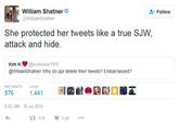 William Shatner @WilliamShatner Follow She protected her tweets like a true SJW attack and hide. Kim H.箩@kimhunter1 970 @WilliamShatner Why do ppl delete their tweets? Embarrassed? RETWEETSLIKES 9:02 AM- 16 Jul 2016
