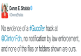 Donna E. Shalala @DonnaShalala No evidence of a #Guccifer hack at @ClintonFdn, no notification by law enforcement, and none of the files or folders shown are ours