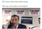 Hotline Bling know when that hotline bling That can only mean one thing TRUMP TRUMPTRUMP PENCE PENCE PENCE MAKE AMERICA GREAT AGAIN! MAKE AMERICA GREAT AGAIN 2016 MAKE AMERICA GREAT AGAIN 2016 2016 BARTON U.S. CONGRESS JoeBarton.com MIKE El 17AD, 0:21 ll