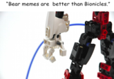 "Bear memes are better than Bionicles."