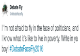 Debate Fly @debatefacefly l"m not afraid to fly in the face of politicians, and I know what it's like to live in poverty. Write in ya boy! #DebateFaceFly2016