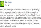 2150 Studios 12 hrs- First I want to apologies to the mother of the child that has gone missing. We are very sorry to rehash those feelings. We did not know anything about what happened at the time of creation of the video "Hi walter! I got a new Girlfriend today". The video is 100% fake and we are currently working with the police to let them know this video is fake. The video has been taken down due to YouTubes new polices. We ask for privacy as we work with the police on this matter.