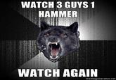 WATCH 3 GUYS 1 HAMMER WATCH AGAIN memegenerator.net