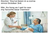 Doctor: You've been in a coma since October 3rd Me: As long as l get to see my favorite bear memes!