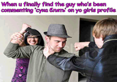 I guess someone had to say it When u finally find the guy who's been commenting cywa GTATb on yo girls profile