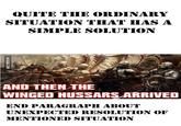 QUITE THE ORDINARY SITUATION THAT HAS A SIMPLE SOLUTION AND THEN THE WINGED HUSSARS ARRIVED END PARAGRAPH ABOUT UNEXPECTED RESOLUTION OF MENTIONED SITUATION