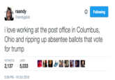 raandy @randygdulb Following i love working at the post office in Columbus, Ohio and ripping up absentee ballots that vote for trump RETWEETS LIKES 2,1375,033 5:09 PM-16 Oct 2016