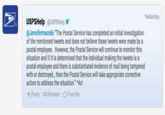Yesterday USPSHelp @USPSHelp @Jennifermarx66 "The Postal Service has completed an initial investigation of the mentioned tweets and does not believe these tweets were made by a postal employee. However, the Postal Service will continue to monitor this situation and if it is determined that the individual making the tweets is a postal employee and there is substantiated evidence of mail being tampered with or destroyed, then the Postal Service will take appropriate corrective action to address the situation." Arl Reply t Retweet ☆Favorite