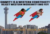 Decolonize Your Mind GRAVITY IS A WESTERN CONSTRUCT! REJECT WESTERN MODERNITY AND FLY! DECOLONISE YOURMIND