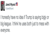 Jared Wyand @JaredWyand I honestly have no idea if Trump is saying bigly or big league. I think he uses both just to mess with everyone