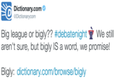 Dictionary.com @Dictionarycom Big league or bigy?? #debatenight ? We still aren't sure, but bigly IS a word, we promise! Bigly: dictionary.com/browse/bigly