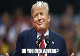 BRO DO YOU EVEN ADVERBP