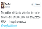 Sam Tett @Sam Tett * Follow The problem with Narnia--which is a disaster by the way--is OPEN BORDERS. Just letting people POUR in through the wardrobe #TrumpBookReport