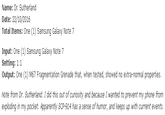 Name: Dr. Sutherland Date: 22/10/2016 Total Items: One (1) Samsung Galaxy Note 7 Input: One (1) Samsung Galaxy Note 7 Setting: 1:1 Output: One (1) M67 Fragmentation Grenade that, when tested, showed no extra-normal properties. Note from Dr. Sutherland: I did this out of curiosity and because 1 wanted to prevent my phone from exploding in my pocket. Apparently SCp-914 has a sense of humor, and keeps up with current events.