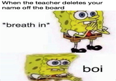 When the teacher deletes your name off the board *breath in* boi