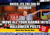 QUICK, ITS THE END OP OCTOBER MOVE ALLYOUR KARMAINTO HALLOWEEN POSTS Kame Trends Shift Move Your Karma Now Calvin & Hobbes (C&H) 6.11 Pictures of Breasts (BOOB) 9.21 Mocking People (MOCK) 8.1 Pictures of Cats (CATS) 8.24 Louls C.K. Clips (LCK) 6.42 Good Guy Greg (GGG) 5e So