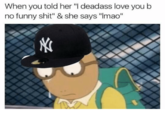 When you told her "I deadass love you b no funny s---" & she says "lmac"