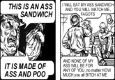 THIS IS AN ASSWND OMLASS SANH SANDWICH AND YOU WILL WATCH ME F----- IT IS MADE OF ASS AND POC AND NONE OF MY ASS WILL BE FOR ANY OF YOU, no matter HOW MUCH you all BITCH AT ME