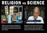 RELIGION vs SCIENCE GOD NO F--- HATES SEX F--- GOD FOR DR. CARL JUNE Dir, of Trordational Resecrch Abramson Concer Ctr "AIDS is not just God's punishment for homosexuals; it is God's punishment for the society that tolerates homosexuals". Jerry Falwell Researchers have taken the HIV virus, modified it, and used it to reprogram a cancer patient's white blood cells to attack and completely kill off the cancer.