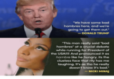 We have some bad hombres here, and we're going to get them out." - DONALD TRUMP This man really said "bad hombres" at a crucial debate while running for President of the USA!!!! And pronounced it as hambre like he hungry. its the clueless face that rlly has me laughing. It's as tho he really doesn't know it's bad." -NICKI MINAJ