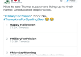 2: Follow @MichalDinal Nice to see Trump supporters living up to their name: Uneducated deplorables #HillaryForPrision" ???? No, #TrumpkinsForSpellingBee . Happy Halloween 772K Tweets 1 2 #HillaryForPrislon 19.3K Tweets 3 #MondayMorning