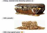 Hey, send me booty pics :) Oh yeah Oh my god yes