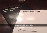 What gets better with age? Daddy's belt. Someone kill me 2 Cards Against Humanity