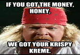 IF YOU GOT THE MONEY HONEY WE GOT YOUR KRISPY KREME