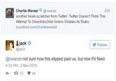 Charlie Warzel@cwarzel another head-scratcher from Twitter: Twitter Doesn't Think This Attempt To Disenfranchise Voters Violates Its Rules buzzfeed.com/charliewarzel/ 23h jack @jack Follow @owarzel not sure how thi siped past us, but nowi's fiked 4:33 PM - 2 Nov 2016 わ 다 13 34